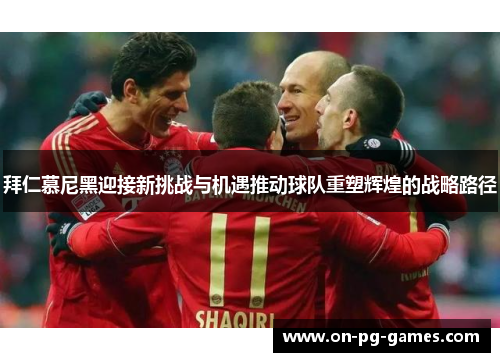 拜仁慕尼黑迎接新挑战与机遇推动球队重塑辉煌的战略路径