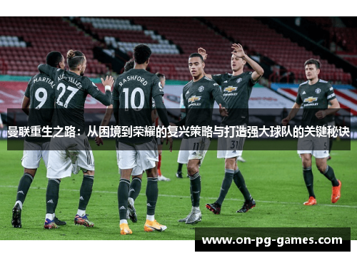 曼联重生之路：从困境到荣耀的复兴策略与打造强大球队的关键秘诀