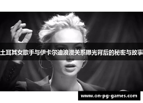 土耳其女歌手与伊卡尔迪浪漫关系曝光背后的秘密与故事