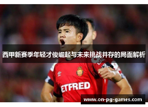 西甲新赛季年轻才俊崛起与未来挑战并存的局面解析