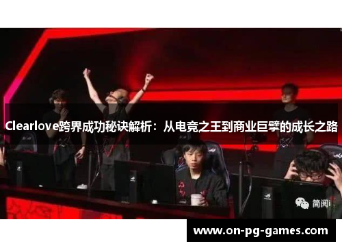 Clearlove跨界成功秘诀解析：从电竞之王到商业巨擘的成长之路