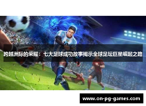 跨越洲际的荣耀：七大足球成功故事揭示全球足坛巨星崛起之路