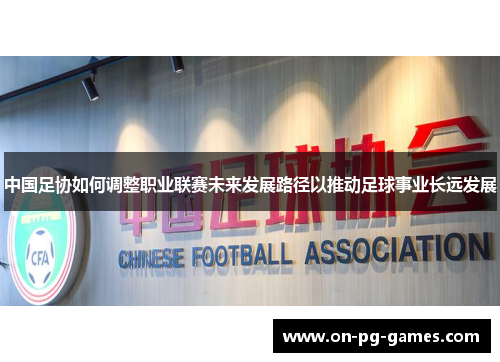 中国足协如何调整职业联赛未来发展路径以推动足球事业长远发展