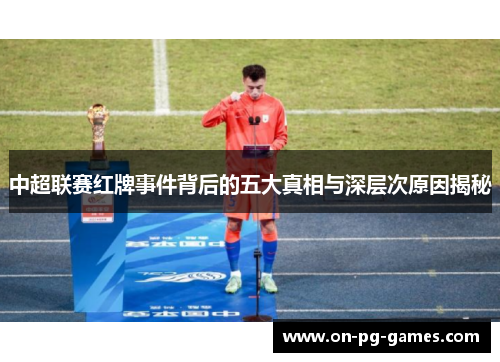 中超联赛红牌事件背后的五大真相与深层次原因揭秘