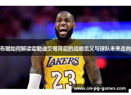 布朗如何解读霍勒迪交易背后的战略意义与球队未来走向