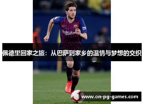 佩德里回家之旅：从巴萨到家乡的温情与梦想的交织