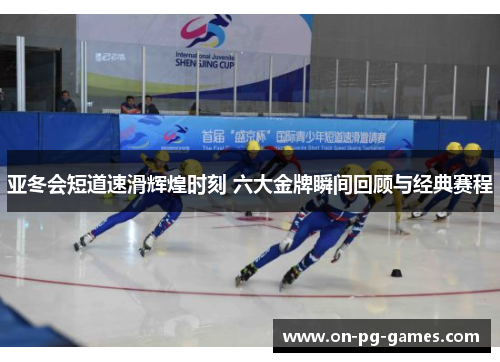 亚冬会短道速滑辉煌时刻 六大金牌瞬间回顾与经典赛程