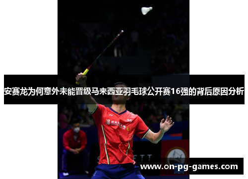 安赛龙为何意外未能晋级马来西亚羽毛球公开赛16强的背后原因分析
