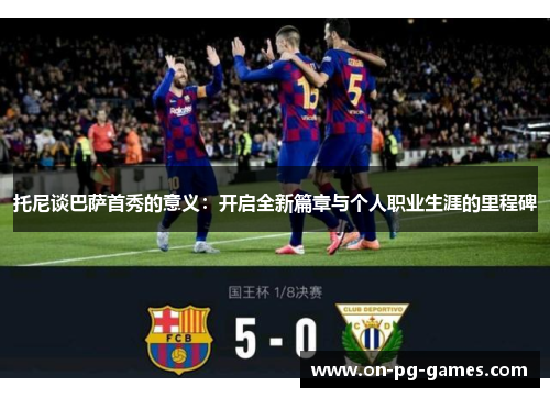 托尼谈巴萨首秀的意义：开启全新篇章与个人职业生涯的里程碑