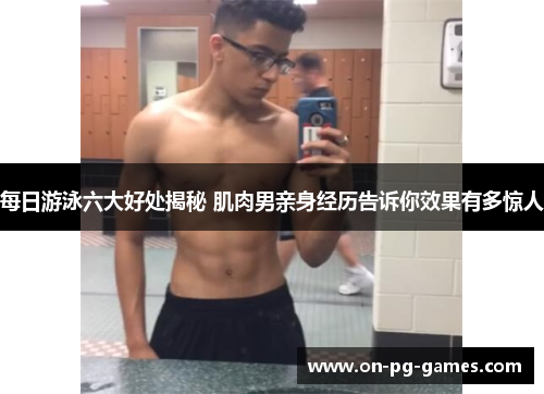 每日游泳六大好处揭秘 肌肉男亲身经历告诉你效果有多惊人