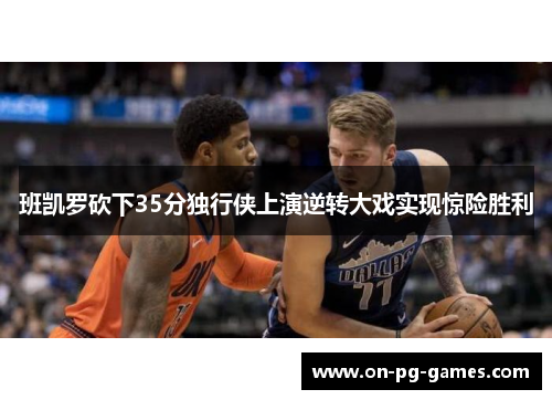 班凯罗砍下35分独行侠上演逆转大戏实现惊险胜利