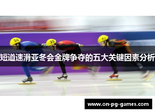 短道速滑亚冬会金牌争夺的五大关键因素分析