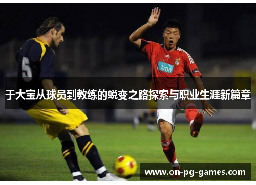 于大宝从球员到教练的蜕变之路探索与职业生涯新篇章