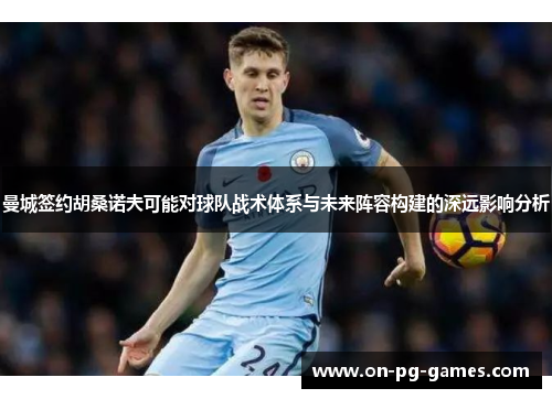 曼城签约胡桑诺夫可能对球队战术体系与未来阵容构建的深远影响分析