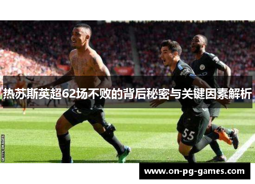 热苏斯英超62场不败的背后秘密与关键因素解析