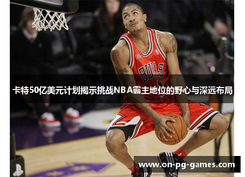 卡特50亿美元计划揭示挑战NBA霸主地位的野心与深远布局