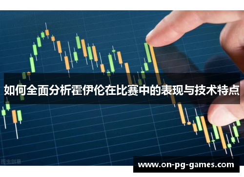如何全面分析霍伊伦在比赛中的表现与技术特点