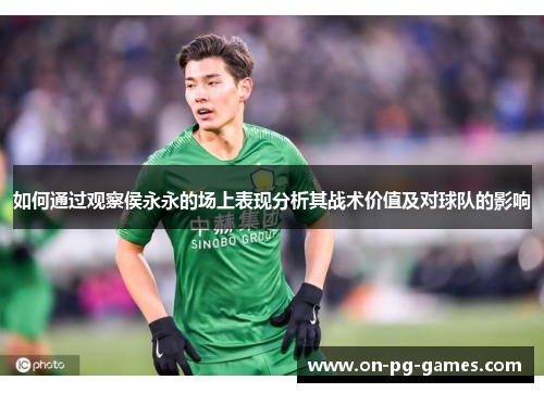 如何通过观察侯永永的场上表现分析其战术价值及对球队的影响