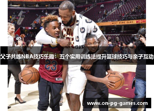 父子共练NBA技巧乐趣：五个实用训练法提升篮球技巧与亲子互动