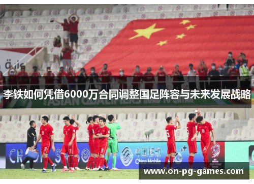 李铁如何凭借6000万合同调整国足阵容与未来发展战略