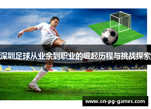 深圳足球从业余到职业的崛起历程与挑战探索