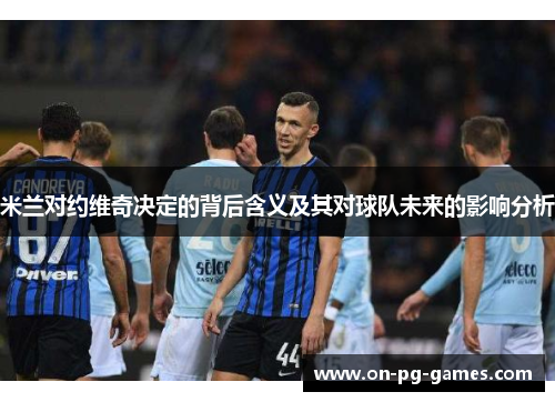 米兰对约维奇决定的背后含义及其对球队未来的影响分析