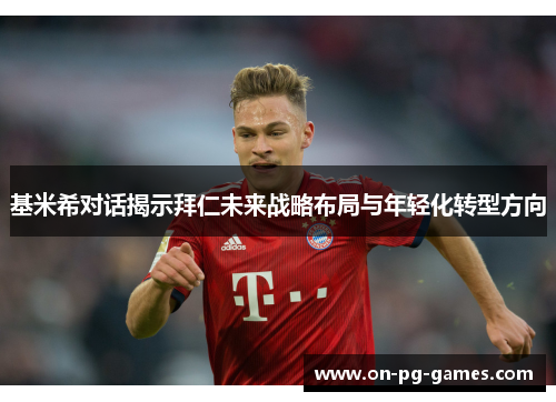 基米希对话揭示拜仁未来战略布局与年轻化转型方向