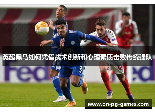 英超黑马如何凭借战术创新和心理素质击败传统强队