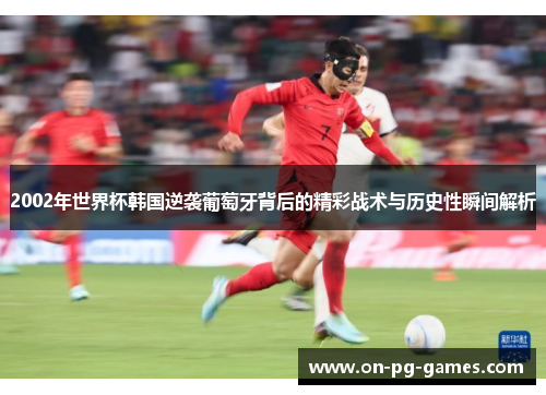 2002年世界杯韩国逆袭葡萄牙背后的精彩战术与历史性瞬间解析