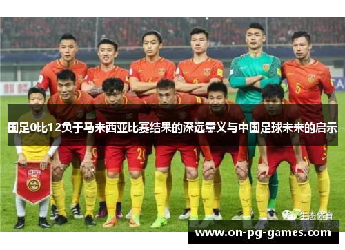 国足0比12负于马来西亚比赛结果的深远意义与中国足球未来的启示