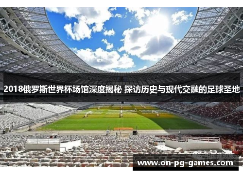 2018俄罗斯世界杯场馆深度揭秘 探访历史与现代交融的足球圣地