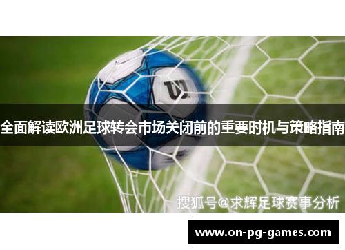 全面解读欧洲足球转会市场关闭前的重要时机与策略指南