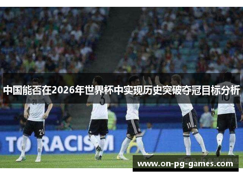中国能否在2026年世界杯中实现历史突破夺冠目标分析