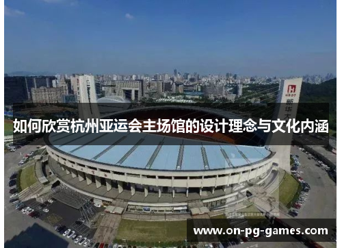 如何欣赏杭州亚运会主场馆的设计理念与文化内涵