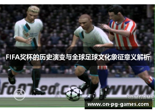 FIFA奖杯的历史演变与全球足球文化象征意义解析