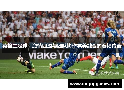 英格兰足球：激情四溢与团队协作完美融合的赛场传奇