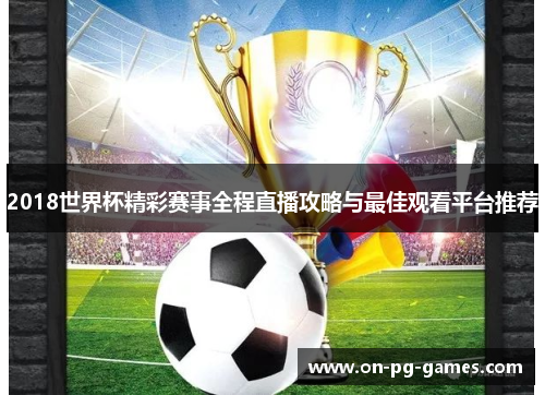 2018世界杯精彩赛事全程直播攻略与最佳观看平台推荐