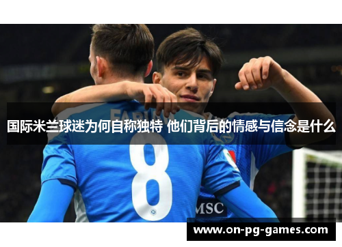 国际米兰球迷为何自称独特 他们背后的情感与信念是什么