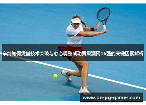 辛纳如何凭借技术突破与心态调整成功晋级澳网16强的关键因素解析