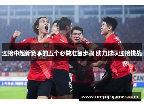 迎接中超新赛季的五个必做准备步骤 助力球队迎接挑战