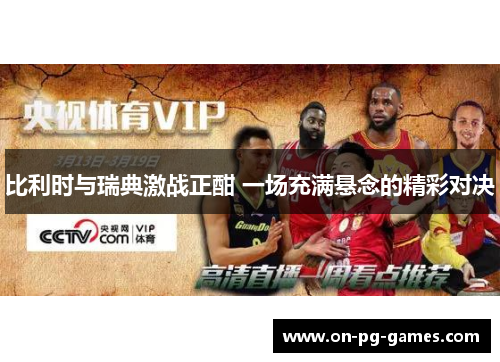 比利时与瑞典激战正酣 一场充满悬念的精彩对决