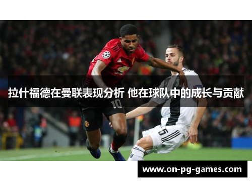 拉什福德在曼联表现分析 他在球队中的成长与贡献