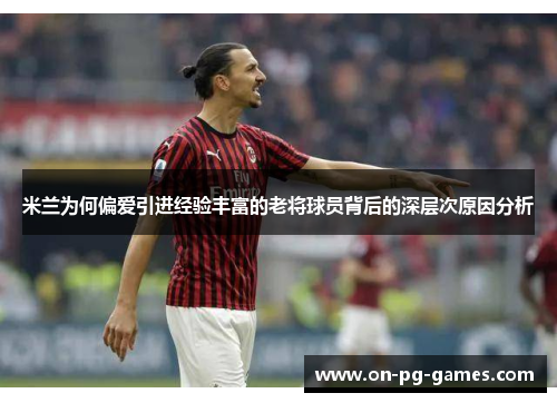米兰为何偏爱引进经验丰富的老将球员背后的深层次原因分析