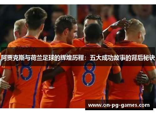 阿贾克斯与荷兰足球的辉煌历程：五大成功故事的背后秘诀