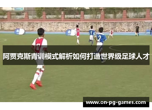 阿贾克斯青训模式解析如何打造世界级足球人才