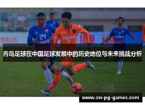 青岛足球在中国足球发展中的历史地位与未来挑战分析