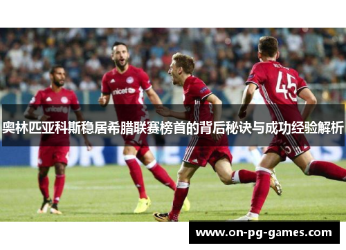 奥林匹亚科斯稳居希腊联赛榜首的背后秘诀与成功经验解析