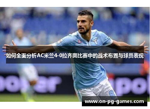 如何全面分析AC米兰4-0拉齐奥比赛中的战术布置与球员表现