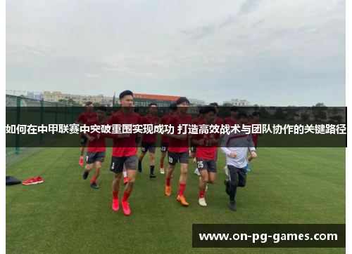 如何在中甲联赛中突破重围实现成功 打造高效战术与团队协作的关键路径