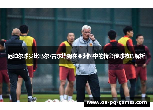 尼泊尔球员比马尔·古尔塔姆在亚洲杯中的精彩传球技巧解析